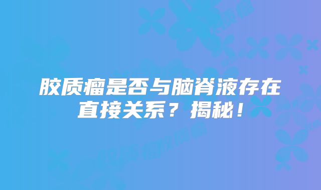 胶质瘤是否与脑脊液存在直接关系？揭秘！