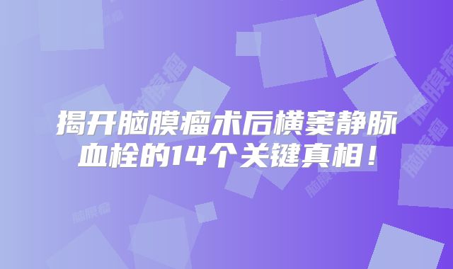 揭开脑膜瘤术后横窦静脉血栓的14个关键真相！