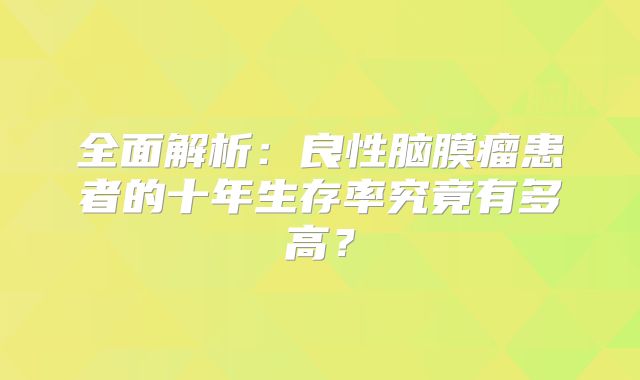 全面解析：良性脑膜瘤患者的十年生存率究竟有多高？