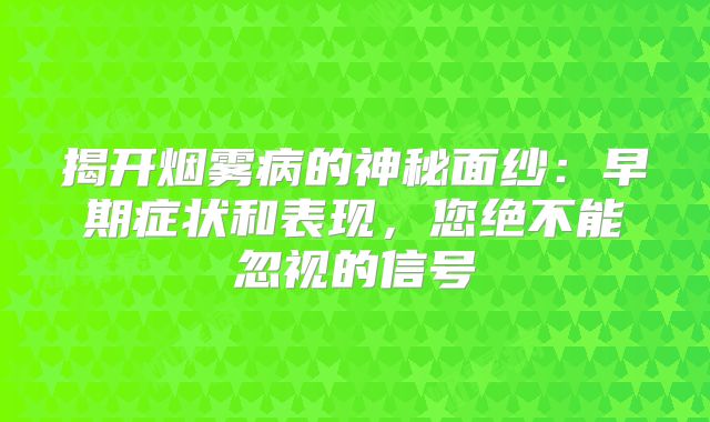揭开烟雾病的神秘面纱：早期症状和表现，您绝不能忽视的信号