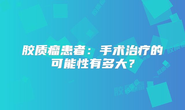 胶质瘤患者：手术治疗的可能性有多大？