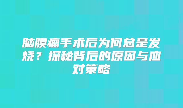 脑膜瘤手术后为何总是发烧？探秘背后的原因与应对策略