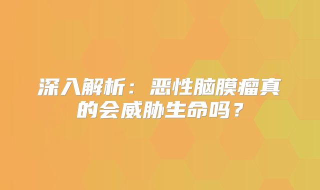 深入解析：恶性脑膜瘤真的会威胁生命吗？