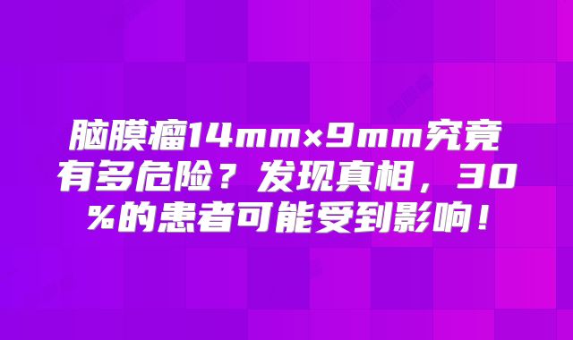 脑膜瘤14mm×9mm究竟有多危险？发现真相，30%的患者可能受到影响！