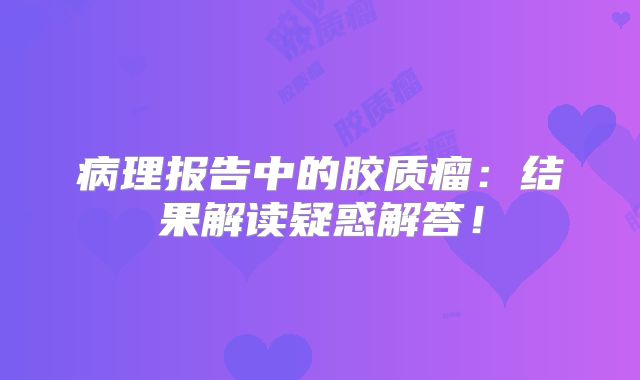病理报告中的胶质瘤：结果解读疑惑解答！