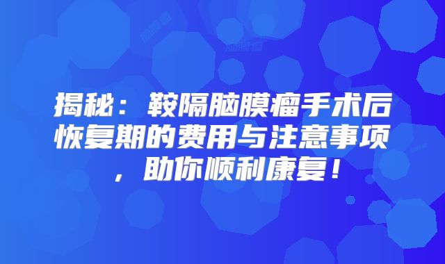 揭秘：鞍隔脑膜瘤手术后恢复期的费用与注意事项，助你顺利康复！