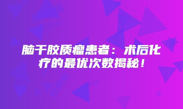 脑干胶质瘤患者：术后化疗的最优次数揭秘！