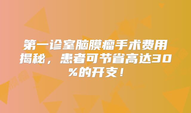 第一诊室脑膜瘤手术费用揭秘，患者可节省高达30%的开支！