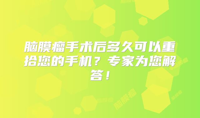 脑膜瘤手术后多久可以重拾您的手机？专家为您解答！