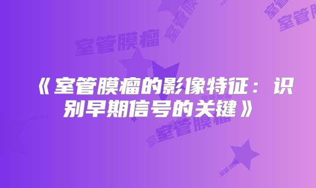 《室管膜瘤的影像特征：识别早期信号的关键》