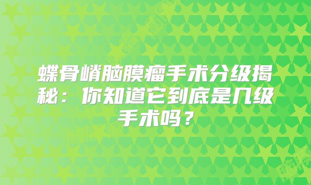 蝶骨嵴脑膜瘤手术分级揭秘：你知道它到底是几级手术吗？