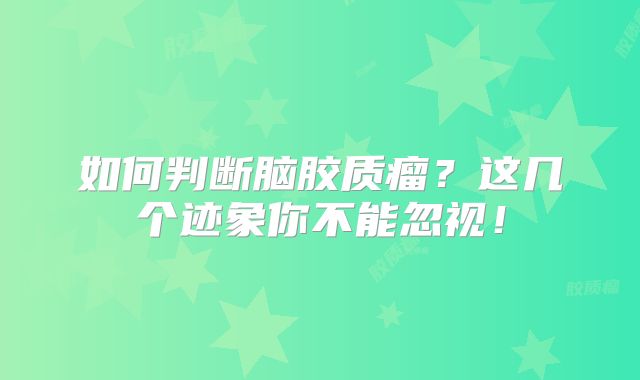 如何判断脑胶质瘤？这几个迹象你不能忽视！