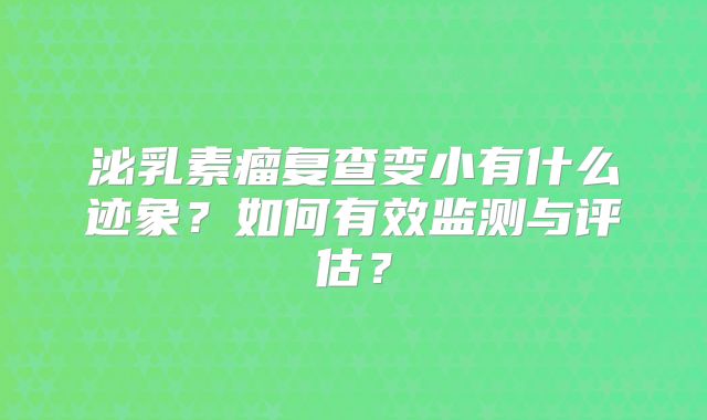 泌乳素瘤复查变小有什么迹象？如何有效监测与评估？