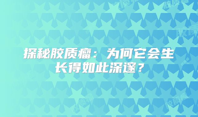探秘胶质瘤：为何它会生长得如此深邃？