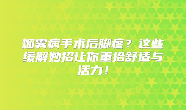烟雾病手术后脚疼？这些缓解妙招让你重拾舒适与活力！