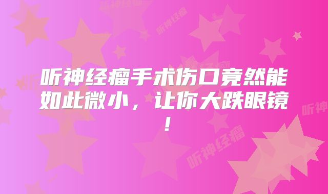 听神经瘤手术伤口竟然能如此微小，让你大跌眼镜！
