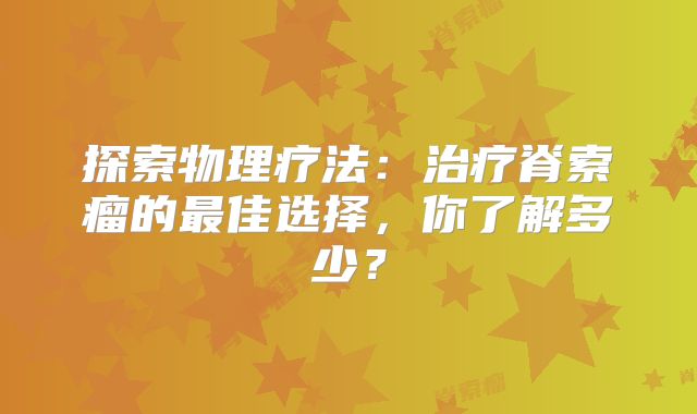 探索物理疗法：治疗脊索瘤的最佳选择，你了解多少？