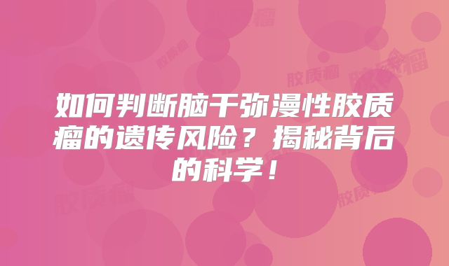 如何判断脑干弥漫性胶质瘤的遗传风险？揭秘背后的科学！