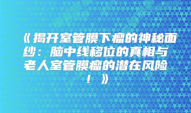 《揭开室管膜下瘤的神秘面纱：脑中线移位的真相与老人室管膜瘤的潜在风险！》
