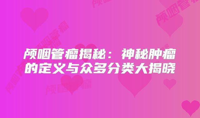 颅咽管瘤揭秘：神秘肿瘤的定义与众多分类大揭晓