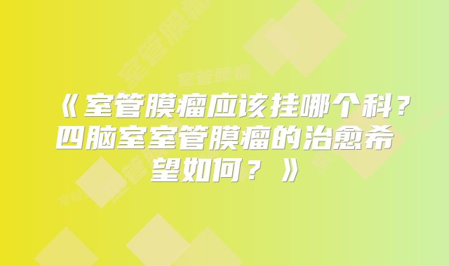 《室管膜瘤应该挂哪个科？四脑室室管膜瘤的治愈希望如何？》