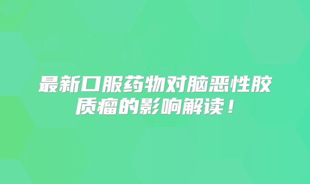 最新口服药物对脑恶性胶质瘤的影响解读！