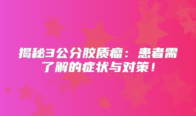 揭秘3公分胶质瘤：患者需了解的症状与对策！
