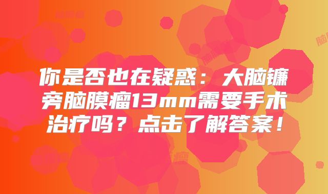 你是否也在疑惑：大脑镰旁脑膜瘤13mm需要手术治疗吗？点击了解答案！
