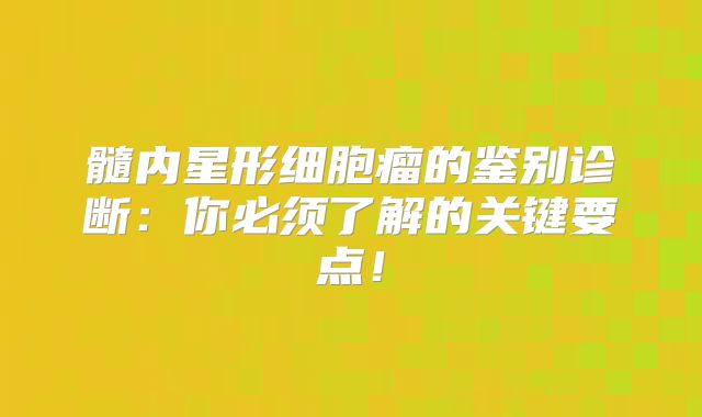 髓内星形细胞瘤的鉴别诊断：你必须了解的关键要点！