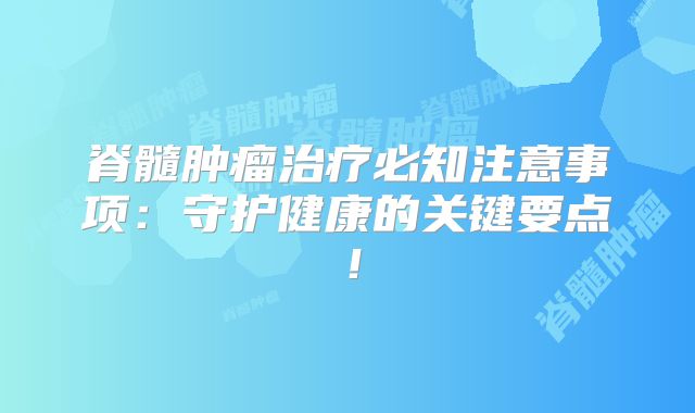脊髓肿瘤治疗必知注意事项：守护健康的关键要点！