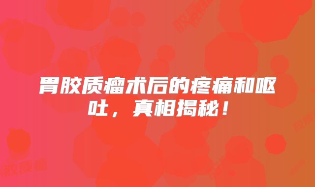 胃胶质瘤术后的疼痛和呕吐，真相揭秘！