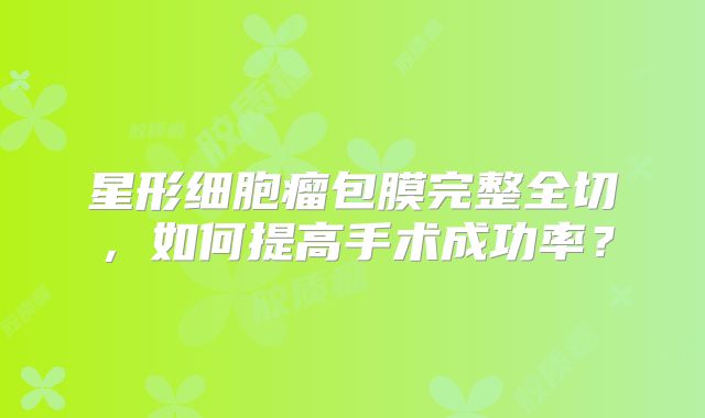 星形细胞瘤包膜完整全切，如何提高手术成功率？