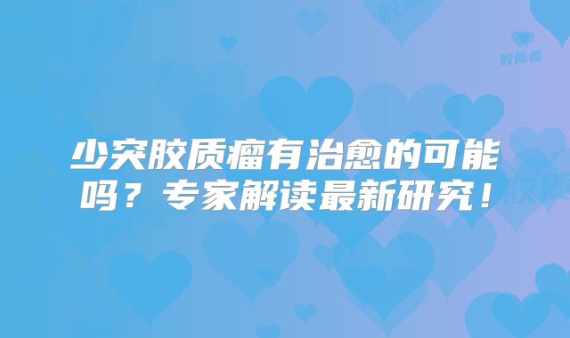少突胶质瘤有治愈的可能吗？专家解读最新研究！