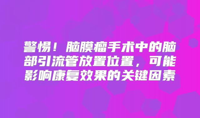 警惕！脑膜瘤手术中的脑部引流管放置位置，可能影响康复效果的关键因素