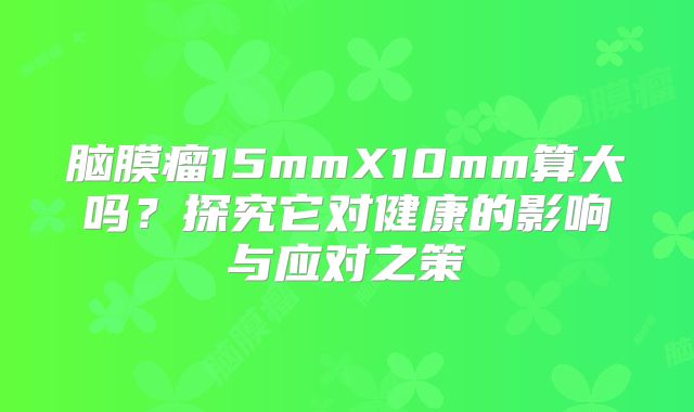 脑膜瘤15mmX10mm算大吗？探究它对健康的影响与应对之策