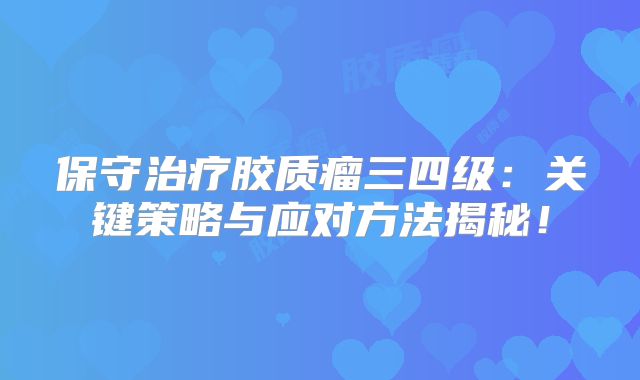 保守治疗胶质瘤三四级：关键策略与应对方法揭秘！