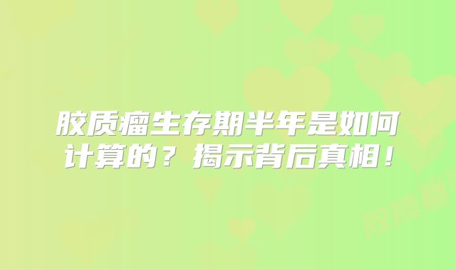 胶质瘤生存期半年是如何计算的？揭示背后真相！