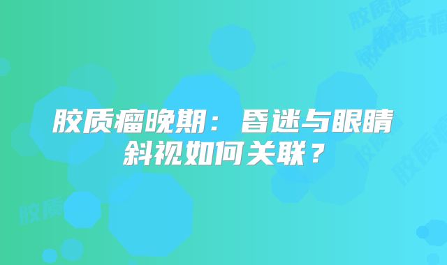 胶质瘤晚期：昏迷与眼睛斜视如何关联？