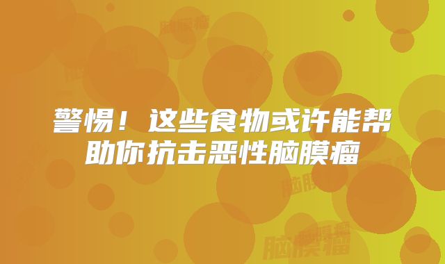 警惕！这些食物或许能帮助你抗击恶性脑膜瘤