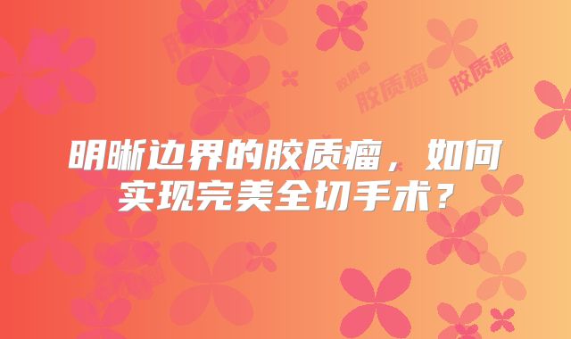 明晰边界的胶质瘤，如何实现完美全切手术？