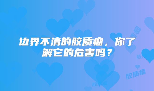边界不清的胶质瘤，你了解它的危害吗？
