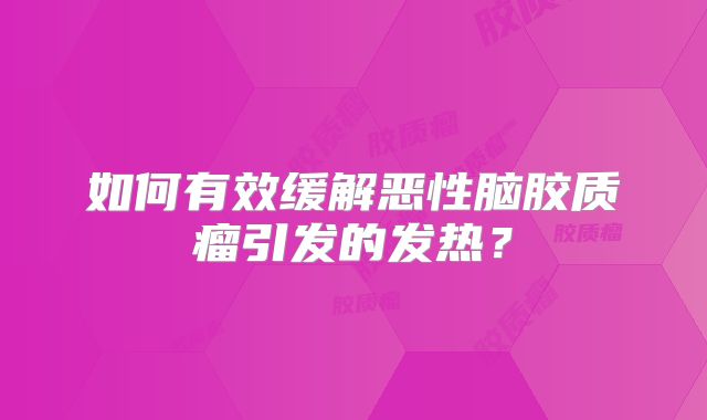 如何有效缓解恶性脑胶质瘤引发的发热？
