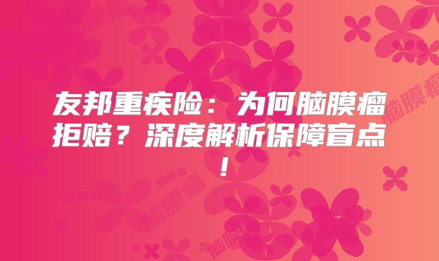 友邦重疾险：为何脑膜瘤拒赔？深度解析保障盲点！