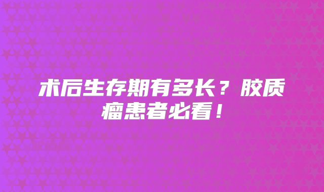 术后生存期有多长？胶质瘤患者必看！
