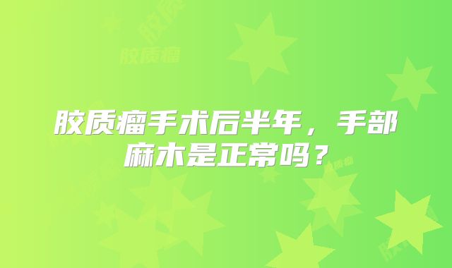 胶质瘤手术后半年，手部麻木是正常吗？