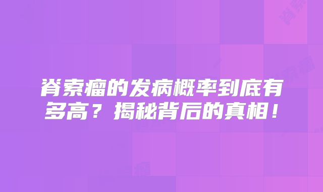 脊索瘤的发病概率到底有多高？揭秘背后的真相！