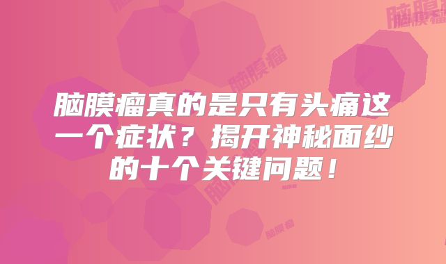 脑膜瘤真的是只有头痛这一个症状？揭开神秘面纱的十个关键问题！