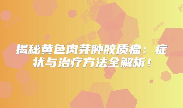 揭秘黄色肉芽肿胶质瘤：症状与治疗方法全解析！