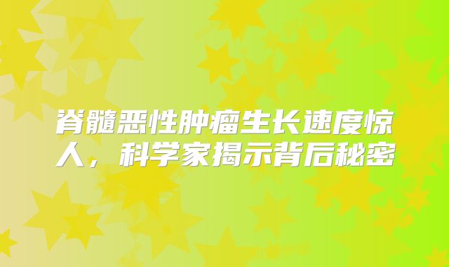 脊髓恶性肿瘤生长速度惊人，科学家揭示背后秘密
