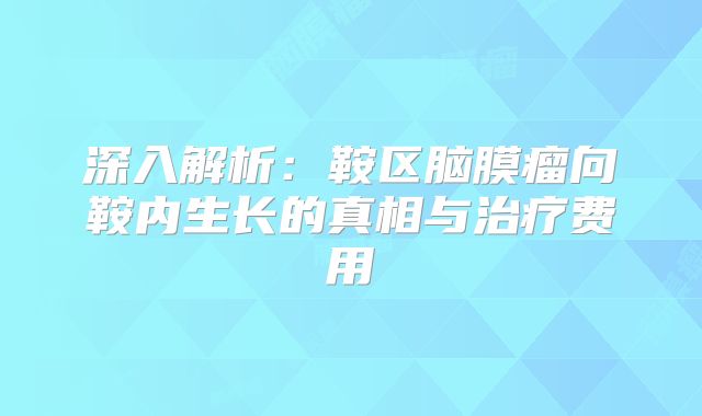 深入解析：鞍区脑膜瘤向鞍内生长的真相与治疗费用
